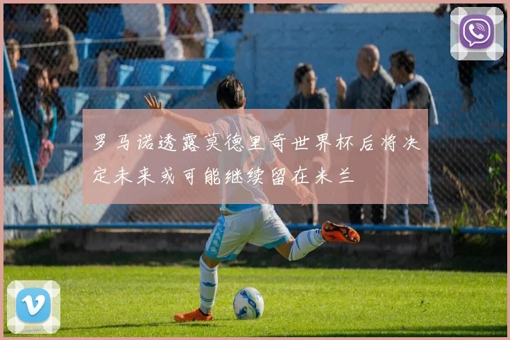罗马诺透露莫德里奇世界杯后将决定未来或可能继续留在米兰