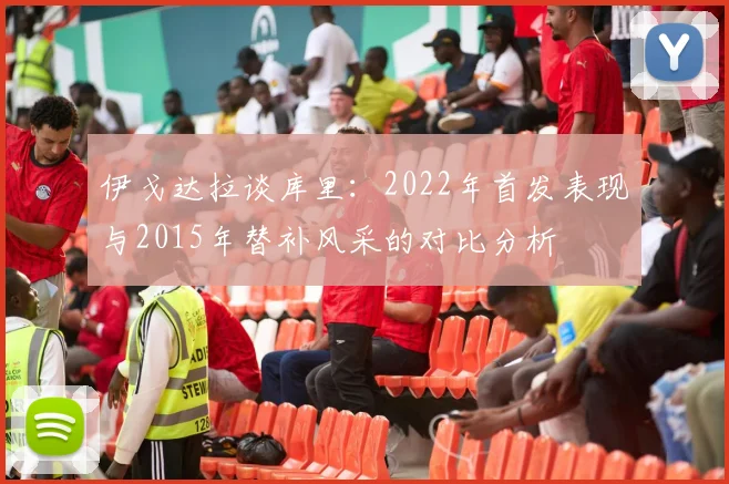 伊戈达拉谈库里：2022年首发表现与2015年替补风采的对比分析