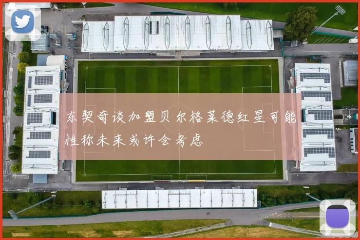东契奇谈加盟贝尔格莱德红星可能性称未来或许会考虑