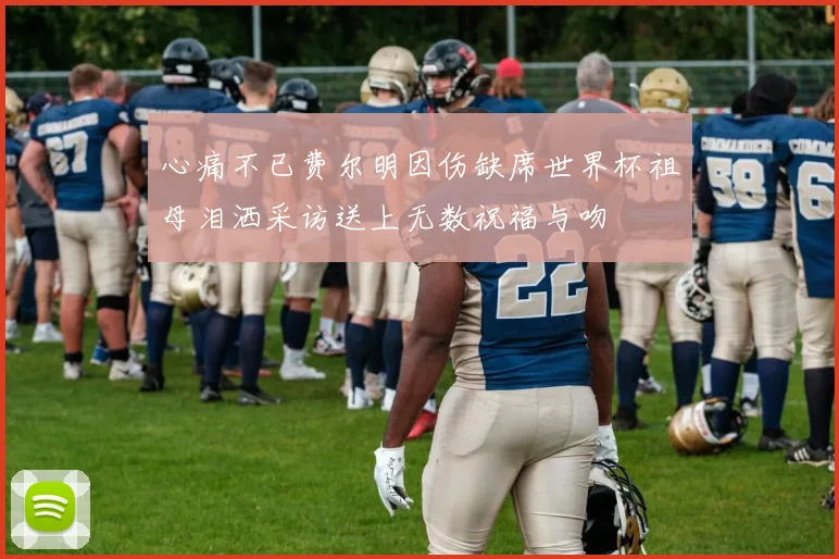 心痛不已费尔明因伤缺席世界杯祖母泪洒采访送上无数祝福与吻