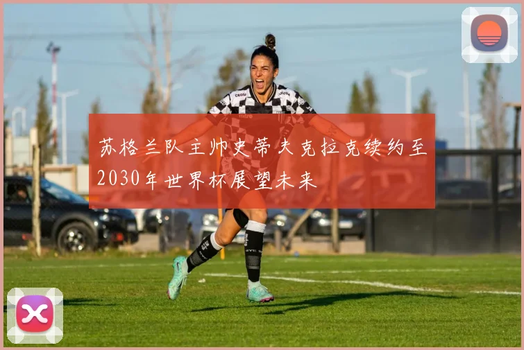苏格兰队主帅史蒂夫克拉克续约至2030年世界杯展望未来
