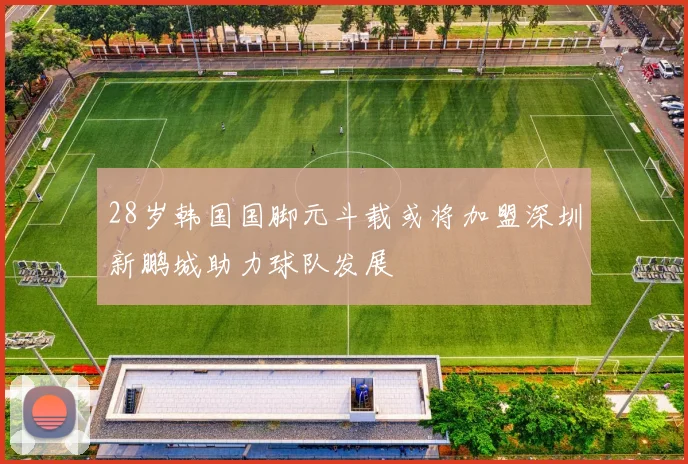 28岁韩国国脚元斗载或将加盟深圳新鹏城助力球队发展
