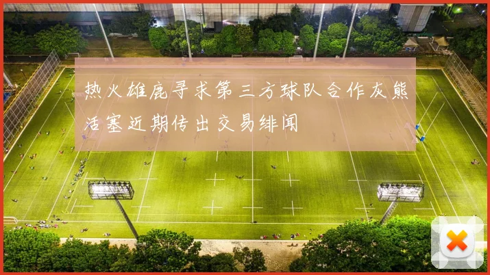 热火雄鹿寻求第三方球队合作灰熊活塞近期传出交易绯闻