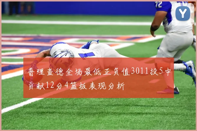 普理查德全场最低正负值3011投5中贡献12分4篮板表现分析
