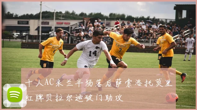 十人AC米兰半场落后萨索洛托莫里红牌贝拉尔迪破门助攻