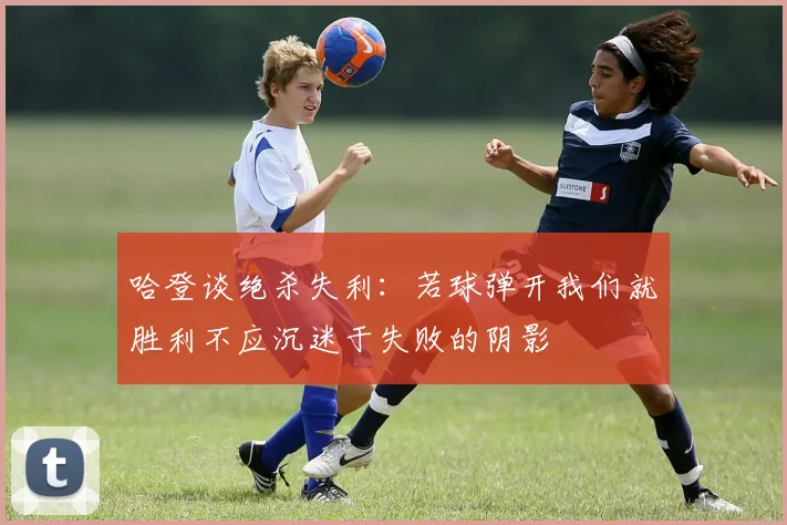 哈登谈绝杀失利：若球弹开我们就胜利不应沉迷于失败的阴影