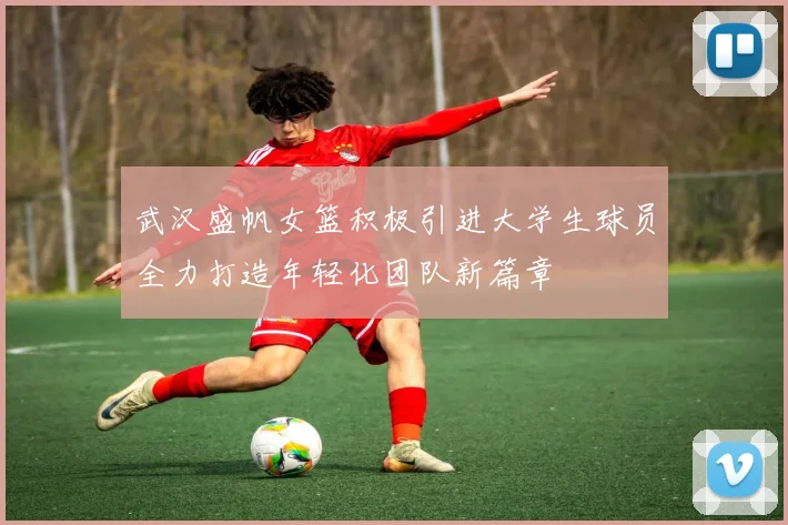 武汉盛帆女篮积极引进大学生球员全力打造年轻化团队新篇章