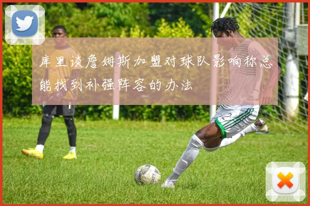 库里谈詹姆斯加盟对球队影响称总能找到补强阵容的办法
