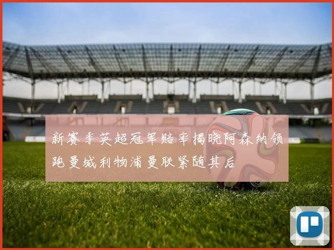新赛季英超冠军赔率揭晓阿森纳领跑曼城利物浦曼联紧随其后