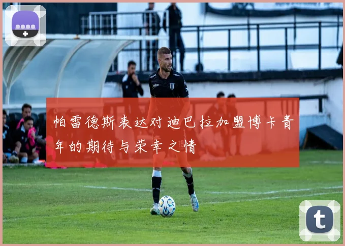 帕雷德斯表达对迪巴拉加盟博卡青年的期待与荣幸之情