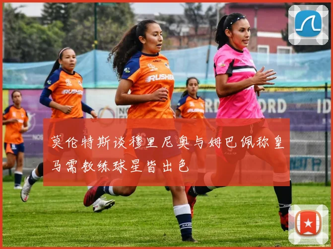 莫伦特斯谈穆里尼奥与姆巴佩称皇马需教练球星皆出色