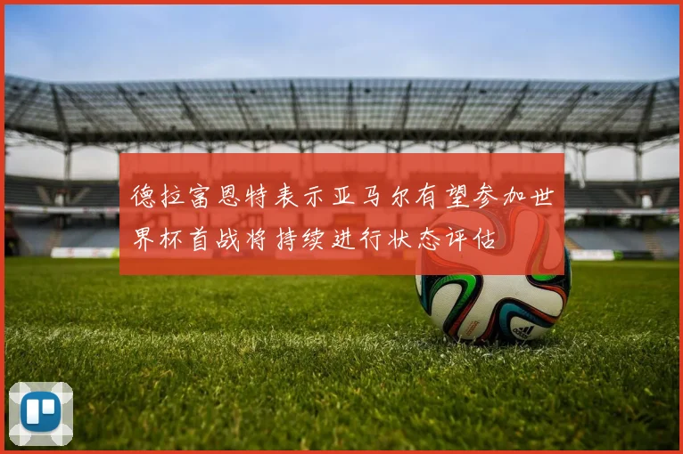 德拉富恩特表示亚马尔有望参加世界杯首战将持续进行状态评估