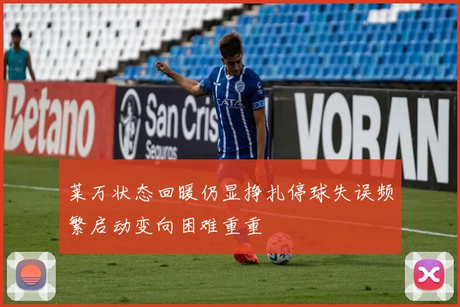 莱万状态回暖仍显挣扎停球失误频繁启动变向困难重重