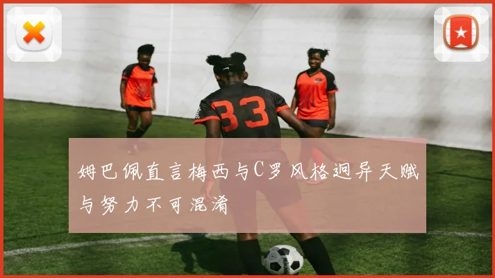 姆巴佩直言梅西与C罗风格迥异天赋与努力不可混淆