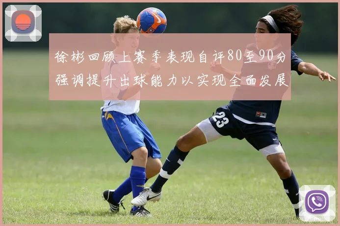 徐彬回顾上赛季表现自评80至90分强调提升出球能力以实现全面发展