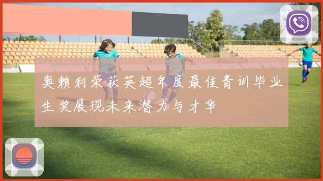 奥赖利荣获英超年度最佳青训毕业生奖展现未来潜力与才华