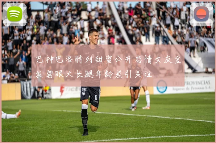 巴神巴洛特利甜蜜公开恋情女友金发碧眼大长腿年龄差引关注
