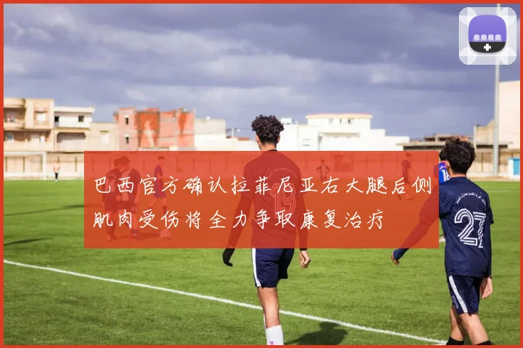巴西官方确认拉菲尼亚右大腿后侧肌肉受伤将全力争取康复治疗