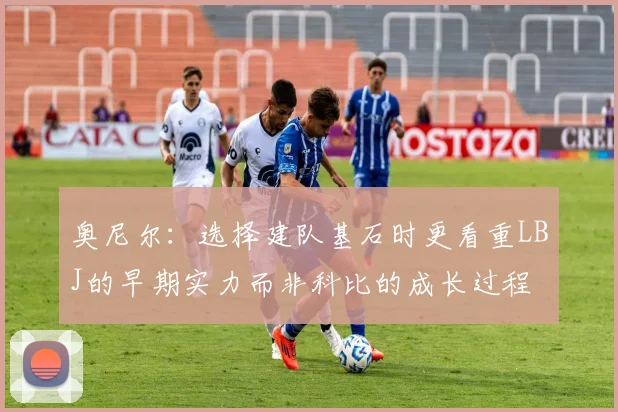 奥尼尔：选择建队基石时更看重LBJ的早期实力而非科比的成长过程