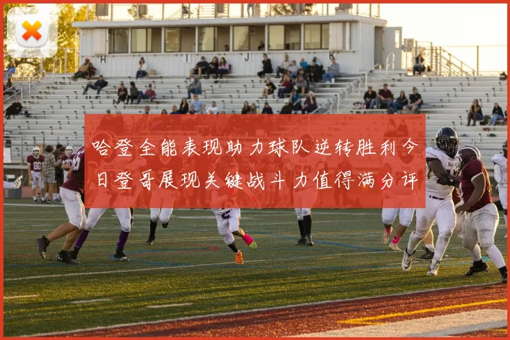 哈登全能表现助力球队逆转胜利今日登哥展现关键战斗力值得满分评价