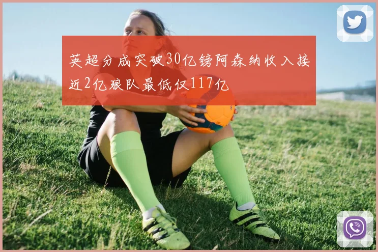 英超分成突破30亿镑阿森纳收入接近2亿狼队最低仅117亿