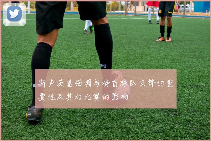 斯卢茨基强调与榜首球队交锋的重要性及其对比赛的影响