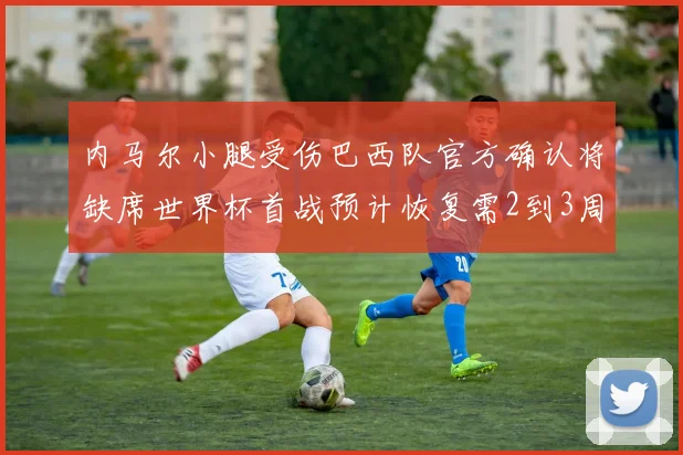 内马尔小腿受伤巴西队官方确认将缺席世界杯首战预计恢复需2到3周