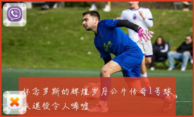 怀念罗斯的辉煌岁月公牛传奇1号球衣退役令人唏嘘